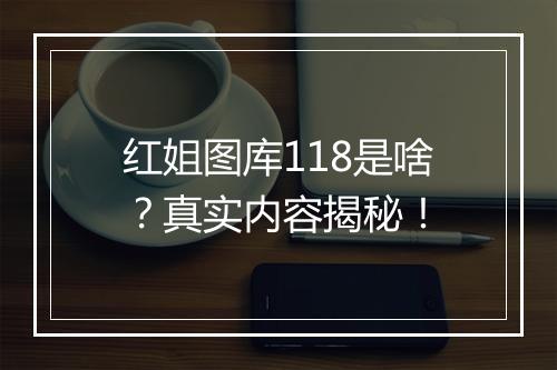 红姐图库118是啥？真实内容揭秘！