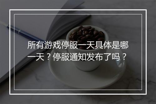 所有游戏停服一天具体是哪一天？停服通知发布了吗？