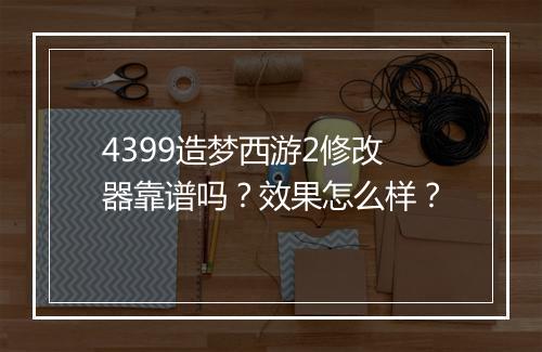 4399造梦西游2修改器靠谱吗？效果怎么样？