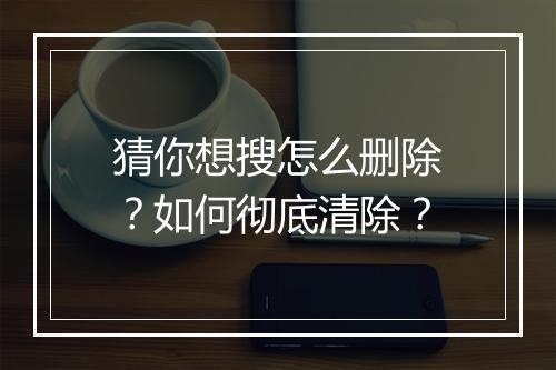 猜你想搜怎么删除？如何彻底清除？