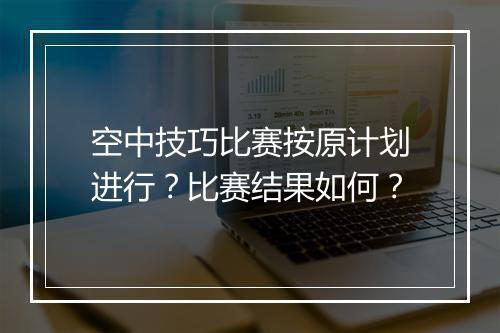 空中技巧比赛按原计划进行？比赛结果如何？