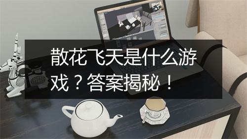 散花飞天是什么游戏？答案揭秘！