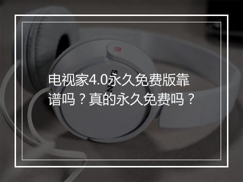 电视家4.0永久免费版靠谱吗？真的永久免费吗？