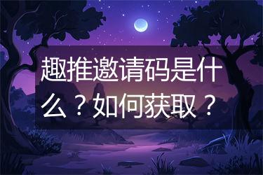 趣推邀请码是什么？如何获取？