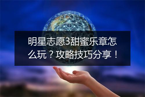明星志愿3甜蜜乐章怎么玩？攻略技巧分享！