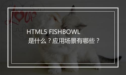 HTML5 FISHBOWL 是什么？应用场景有哪些？