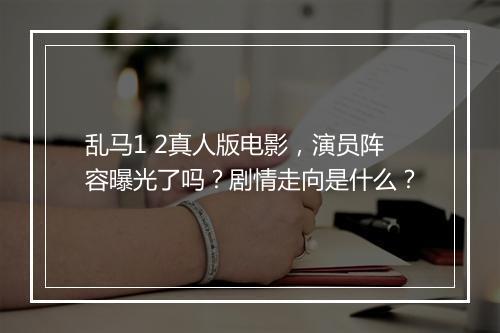 乱马1 2真人版电影，演员阵容曝光了吗？剧情走向是什么？