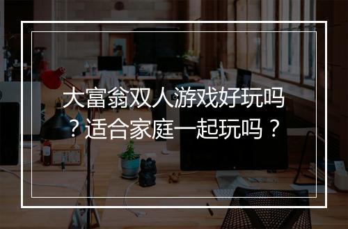 大富翁双人游戏好玩吗？适合家庭一起玩吗？