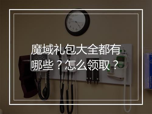 魔域礼包大全都有哪些？怎么领取？