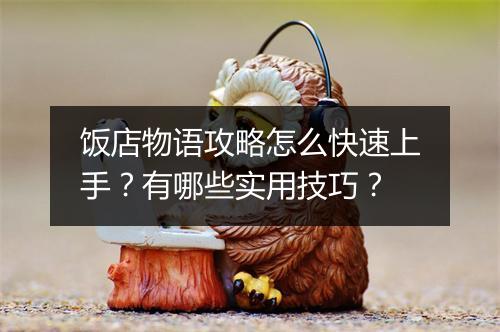 饭店物语攻略怎么快速上手？有哪些实用技巧？