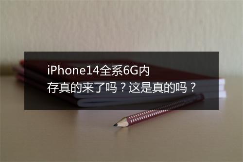 iPhone14全系6G内存真的来了吗？这是真的吗？