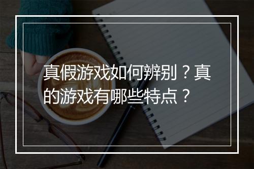 真假游戏如何辨别？真的游戏有哪些特点？