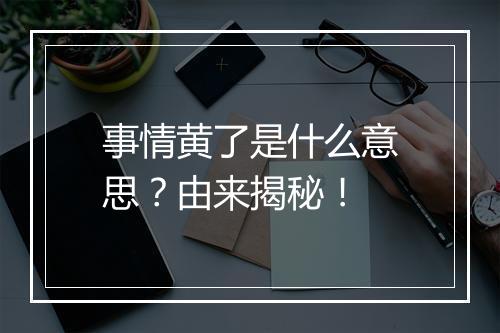 事情黄了是什么意思？由来揭秘！