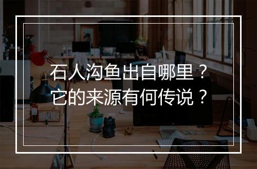 石人沟鱼出自哪里？它的来源有何传说？
