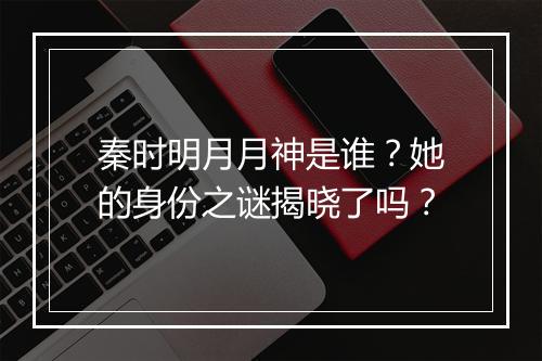 秦时明月月神是谁？她的身份之谜揭晓了吗？