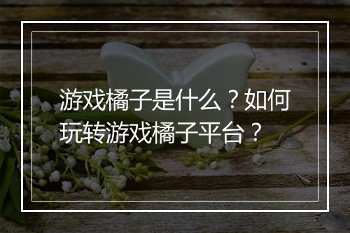 游戏橘子是什么？如何玩转游戏橘子平台？