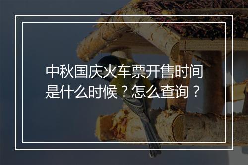 中秋国庆火车票开售时间是什么时候？怎么查询？