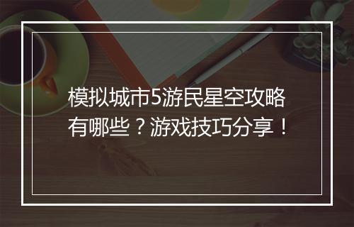 模拟城市5游民星空攻略有哪些？游戏技巧分享！