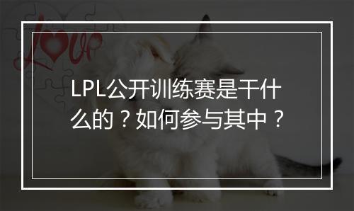 LPL公开训练赛是干什么的？如何参与其中？