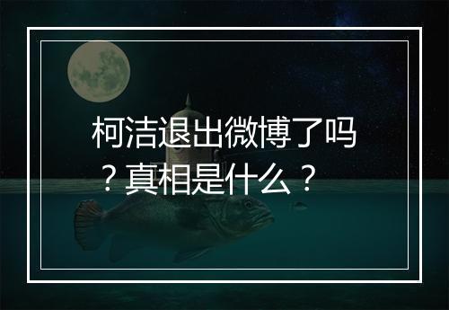 柯洁退出微博了吗？真相是什么？