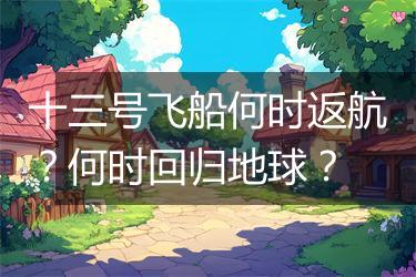 十三号飞船何时返航？何时回归地球？
