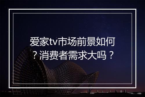爱家tv市场前景如何？消费者需求大吗？