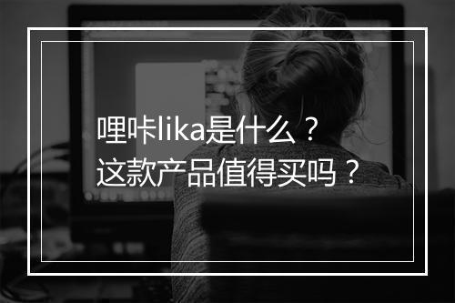哩咔lika是什么？这款产品值得买吗？