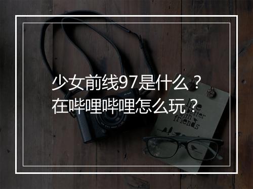 少女前线97是什么？在哔哩哔哩怎么玩？