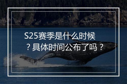 S25赛季是什么时候？具体时间公布了吗？