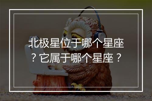 北极星位于哪个星座？它属于哪个星座？