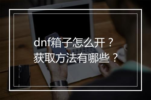 dnf箱子怎么开？获取方法有哪些？