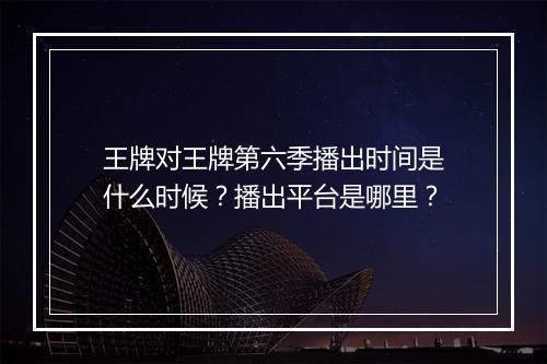 王牌对王牌第六季播出时间是什么时候？播出平台是哪里？