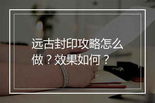 远古封印攻略怎么做？效果如何？