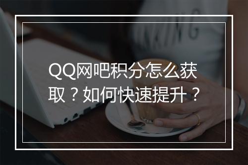 QQ网吧积分怎么获取？如何快速提升？
