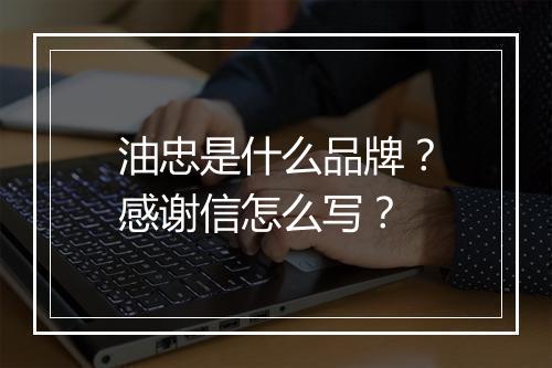 油忠是什么品牌？感谢信怎么写？