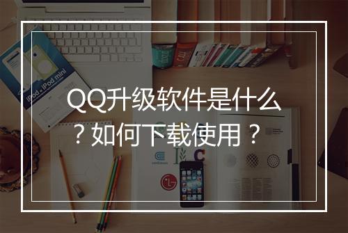 QQ升级软件是什么？如何下载使用？
