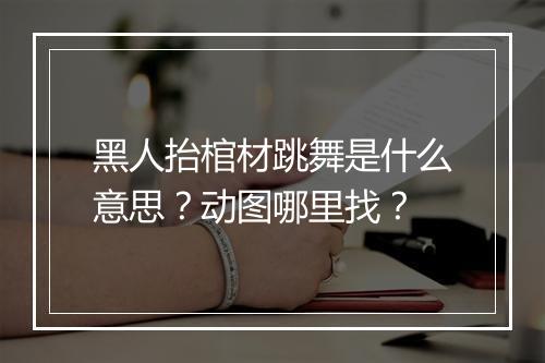 黑人抬棺材跳舞是什么意思？动图哪里找？