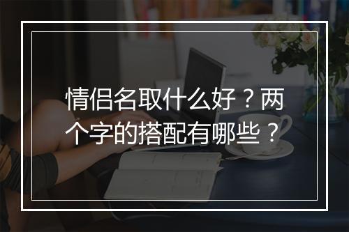 情侣名取什么好？两个字的搭配有哪些？