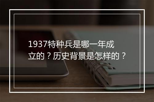 1937特种兵是哪一年成立的？历史背景是怎样的？