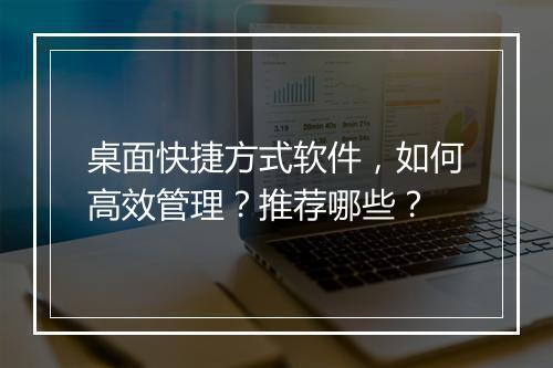 桌面快捷方式软件，如何高效管理？推荐哪些？