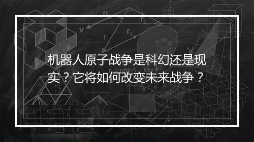 机器人原子战争是科幻还是现实？它将如何改变未来战争？