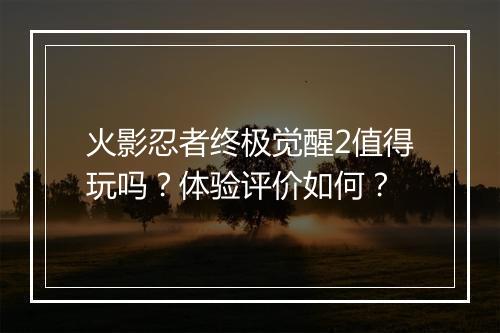 火影忍者终极觉醒2值得玩吗？体验评价如何？