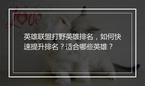 英雄联盟打野英雄排名，如何快速提升排名？适合哪些英雄？