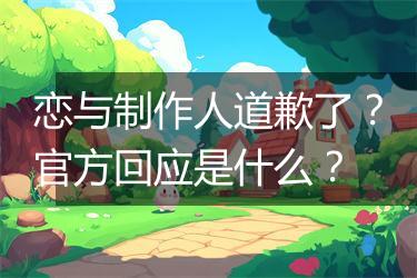 恋与制作人道歉了？官方回应是什么？