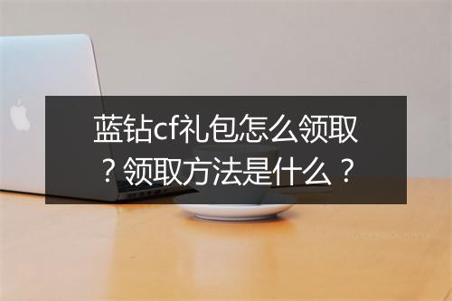 蓝钻cf礼包怎么领取？领取方法是什么？