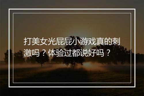 打美女光屁屁小游戏真的刺激吗？体验过都说好吗？