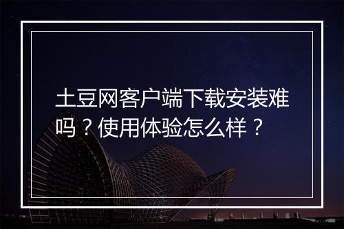 土豆网客户端下载安装难吗？使用体验怎么样？