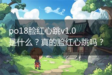 po18脸红心跳v1.0是什么？真的脸红心跳吗？