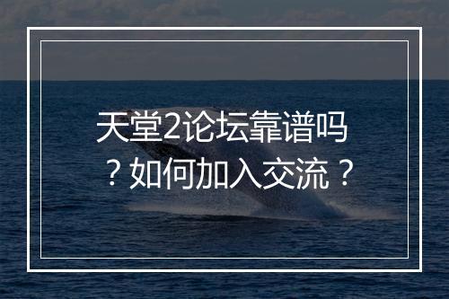 天堂2论坛靠谱吗？如何加入交流？