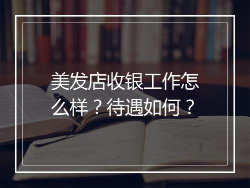 美发店收银工作怎么样？待遇如何？